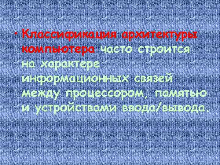  • Классификация архитектуры компьютера часто строится на характере информационных связей между процессором, памятью