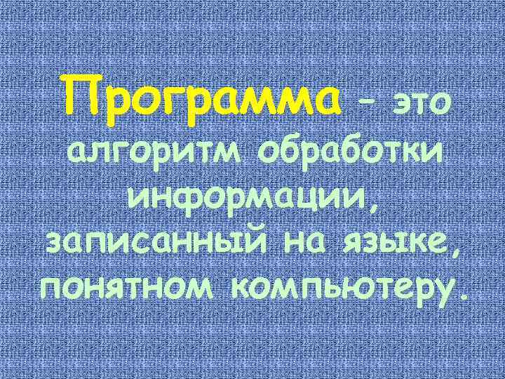 Программа – это алгоритм обработки информации, записанный на языке, понятном компьютеру. 