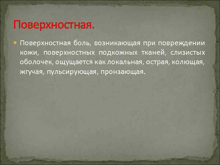 Поверхностная. Поверхностная боль, возникающая при повреждении кожи, поверхностных подкожных тканей, слизистых оболочек, ощущается как