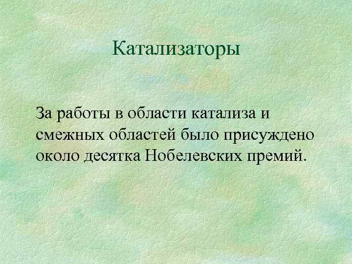 Катализаторы За работы в области катализа и смежных областей было присуждено около десятка Нобелевских