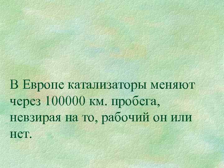 В Европе катализаторы меняют через 100000 км. пробега, невзирая на то, рабочий он или