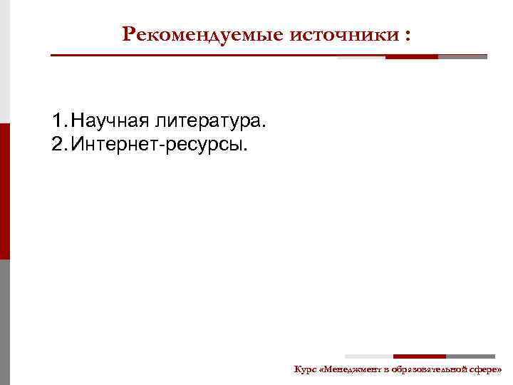 Рекомендуемые источники : 1. Научная литература. 2. Интернет-ресурсы. Курс «Менеджмент в образовательной сфере» 