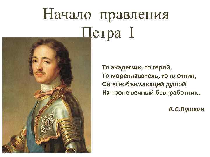 Начало правления Петра I То академик, то герой, То мореплаватель, то плотник, Он всеобъемлющей