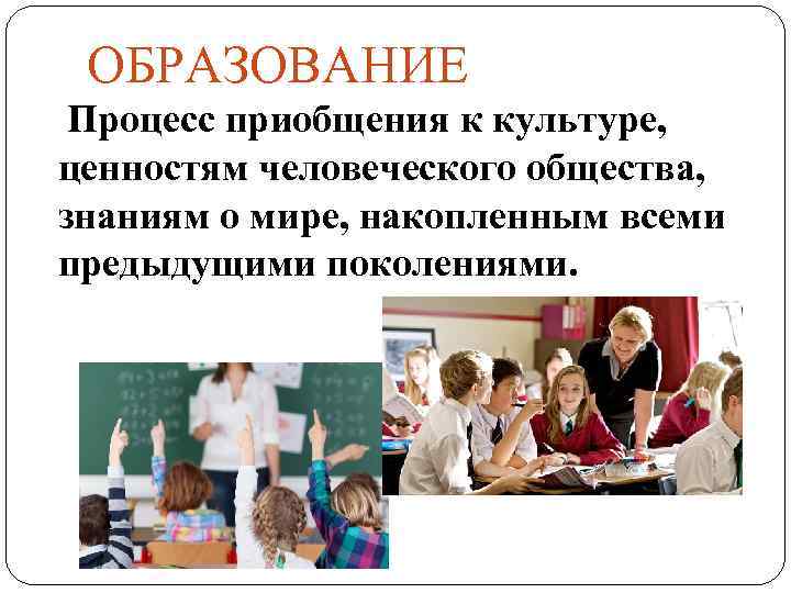 ОБРАЗОВАНИЕ Процесс приобщения к культуре, ценностям человеческого общества, знаниям о мире, накопленным всеми предыдущими