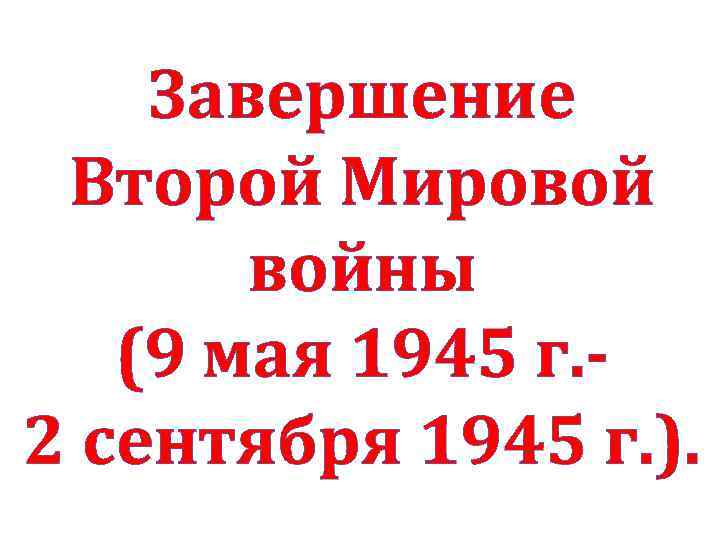 Завершение Второй Мировой войны (9 мая 1945 г. 2 сентября 1945 г. ). 