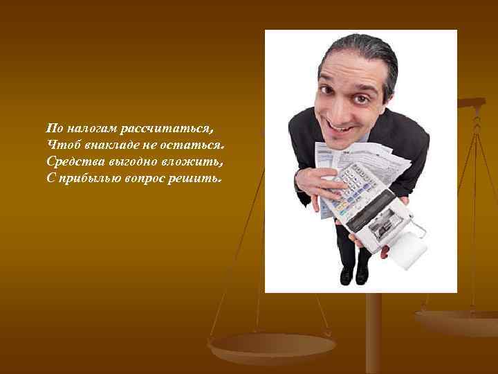 По налогам рассчитаться, Чтоб внакладе не остаться. Средства выгодно вложить, С прибылью вопрос решить.