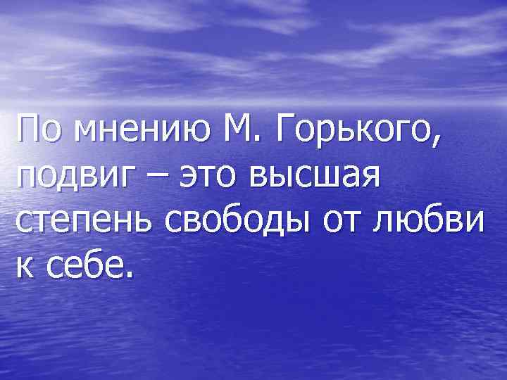 По мнению М. Горького, подвиг – это высшая степень свободы от любви к себе.