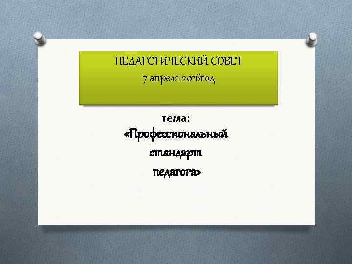 ПЕДАГОГИЧЕСКИЙ СОВЕТ 7 апреля 2016 год тема: «Профессиональный стандарт педагога» 