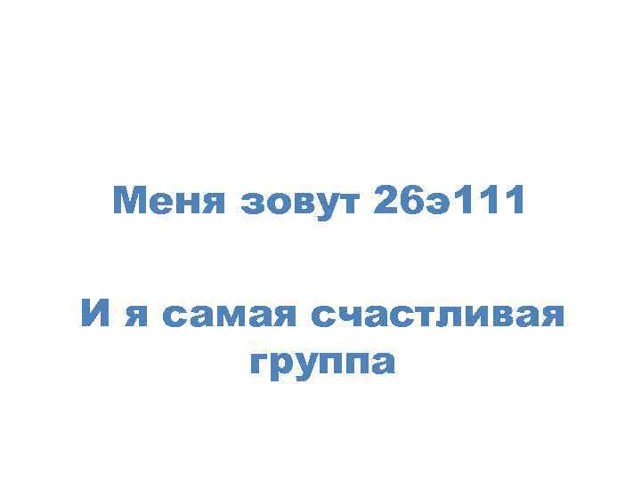 Меня зовут 26 э111 И я самая счастливая группа 