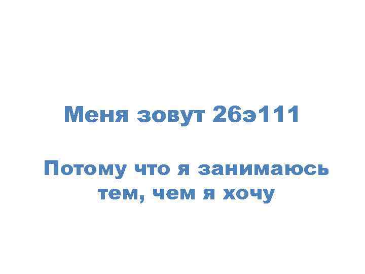 Меня зовут 26 э111 Потому что я занимаюсь тем, чем я хочу 
