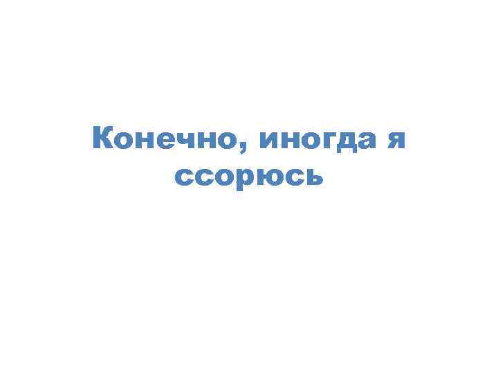 Конечно, иногда я ссорюсь 