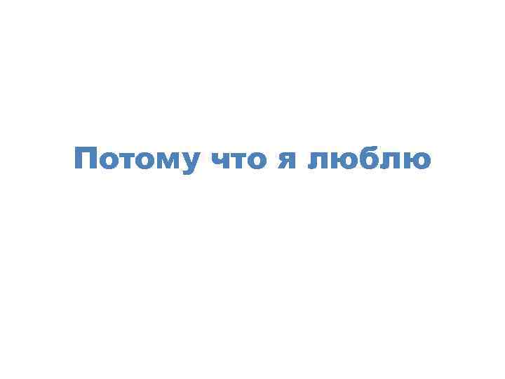 Потому что я люблю 