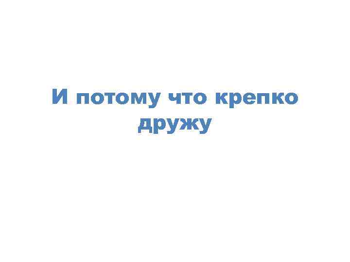 И потому что крепко дружу 