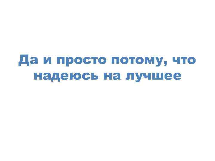 Да и просто потому, что надеюсь на лучшее 