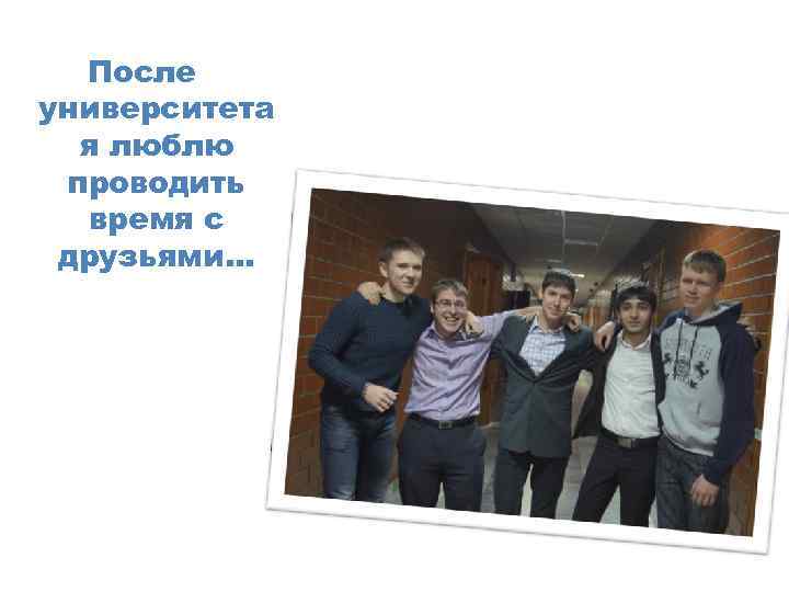 После университета я люблю проводить время с друзьями… 