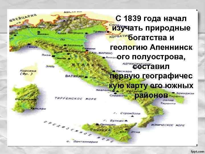 С 1839 года начал изучать природные богатства и геологию Апеннинск ого полуострова, составил первую