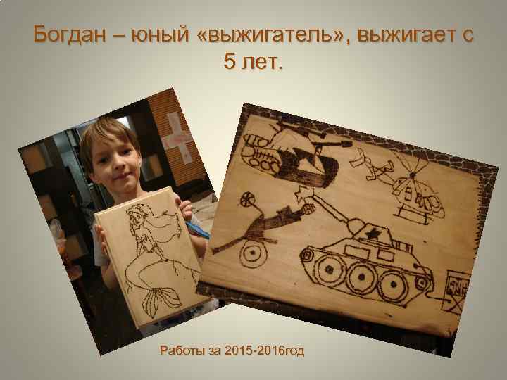 Богдан – юный «выжигатель» , выжигает с 5 лет. Работы за 2015 -2016 год