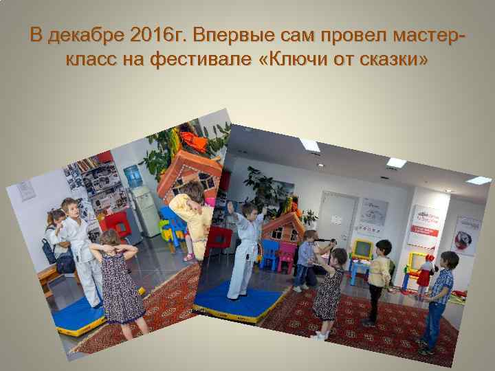 В декабре 2016 г. Впервые сам провел мастеркласс на фестивале «Ключи от сказки» 