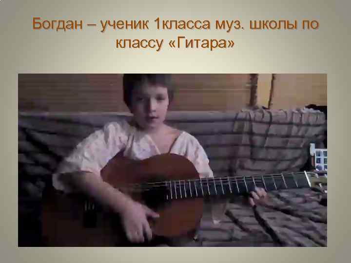 Богдан – ученик 1 класса муз. школы по классу «Гитара» 