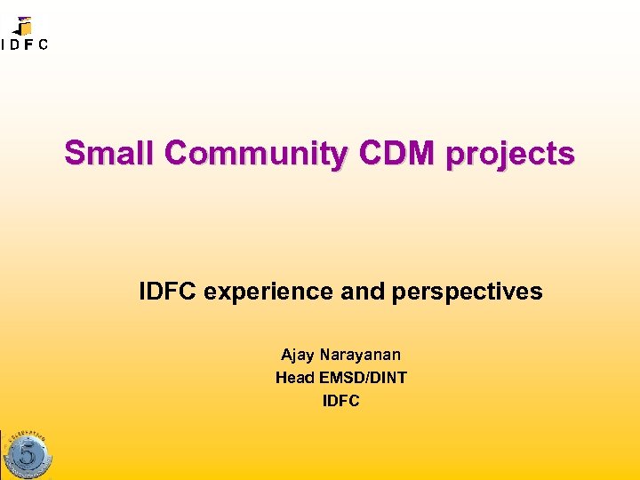 Small Community CDM projects IDFC experience and perspectives Ajay Narayanan Head EMSD/DINT IDFC 