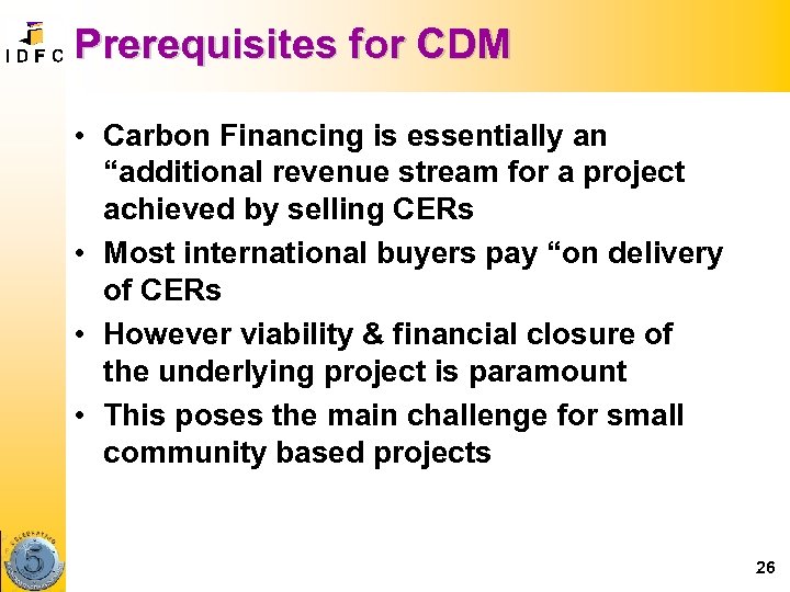 Prerequisites for CDM • Carbon Financing is essentially an “additional revenue stream for a
