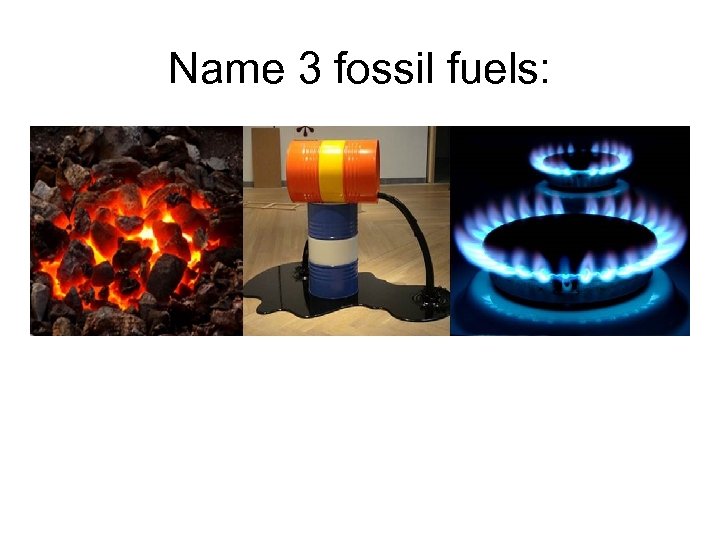 Name 3 fossil fuels: 