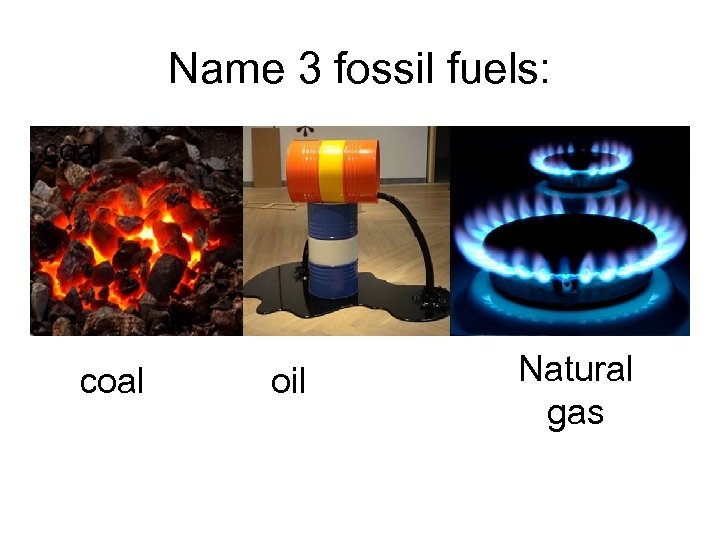 Name 3 fossil fuels: coal oil Natural gas 