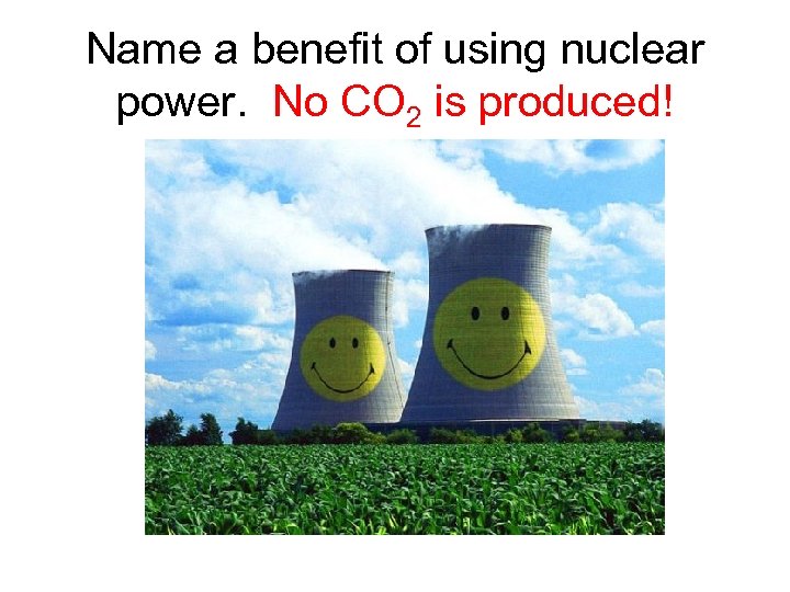 Name a benefit of using nuclear power. No CO 2 is produced! 