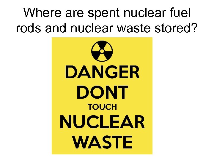 Where are spent nuclear fuel rods and nuclear waste stored? 