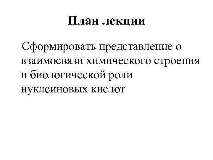 План лекции Сформировать представление о взаимосвязи химического строения и биологической роли нуклеиновых кислот 