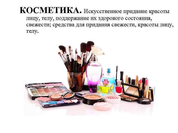 КОСМЕТИКА. Искусственное придание красоты лицу, телу, поддержание их здорового состояния, свежести; средства для придания