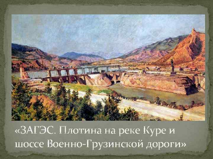  «ЗАГЭС. Плотина на реке Куре и шоссе Военно-Грузинской дороги» 