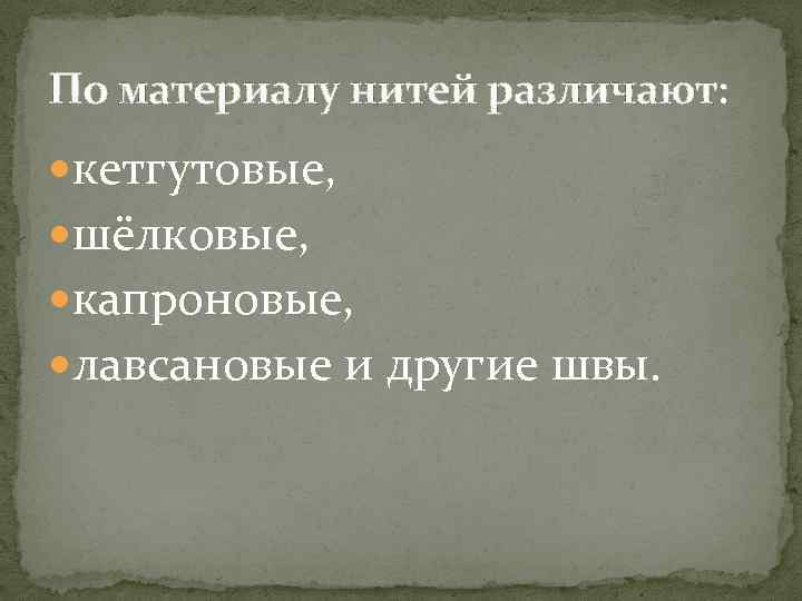 По материалу нитей различают: кетгутовые, шёлковые, капроновые, лавсановые и другие швы. 