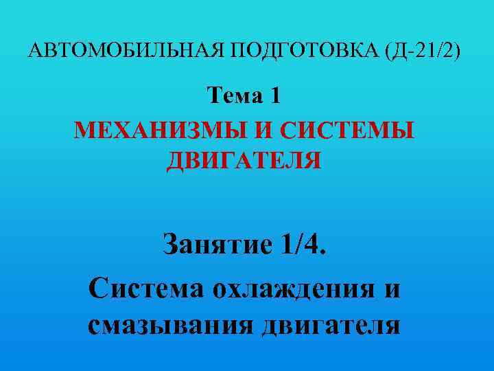 АВТОМОБИЛЬНАЯ ПОДГОТОВКА (Д-21/2) Тема 1 МЕХАНИЗМЫ И СИСТЕМЫ ДВИГАТЕЛЯ Занятие 1/4. Система охлаждения и