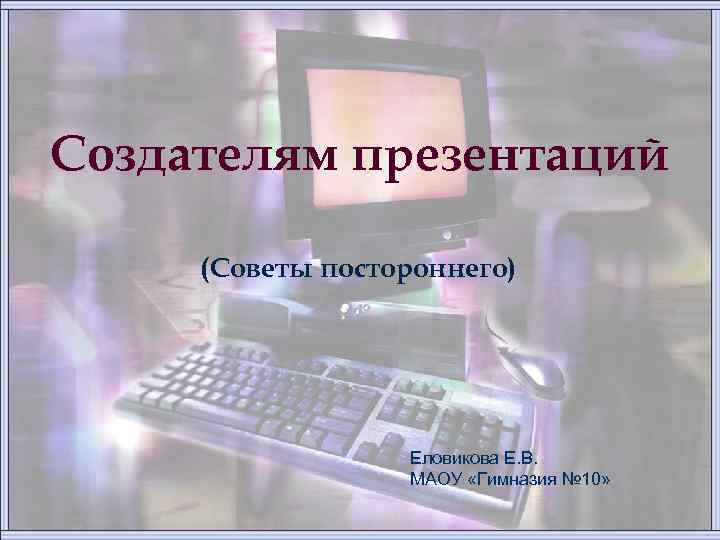 Создателям презентаций (Советы постороннего) Еловикова Е. В. МАОУ «Гимназия № 10» 