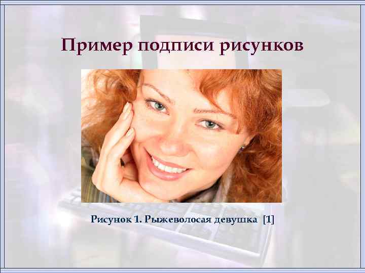 Пример подписи рисунков Рисунок 1. Рыжеволосая девушка [1] 