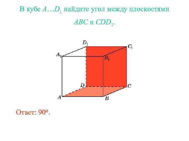 В кубе A…D 1 найдите угол между плоскостями ABC и CDD 1. Ответ: 90