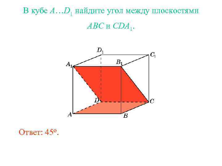 В кубе A…D 1 найдите угол между плоскостями ABC и CDA 1. Ответ: 45