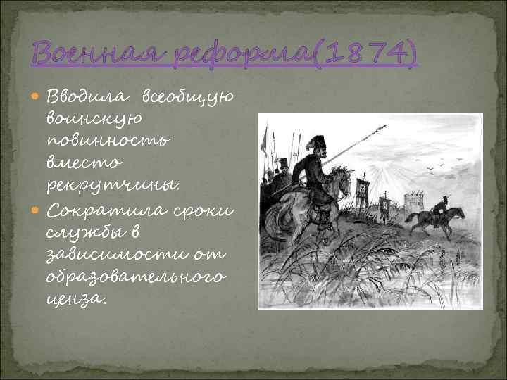 Военная реформа(1874) Вводила всеобщую воинскую повинность вместо рекрутчины. Сократила сроки службы в зависимости от