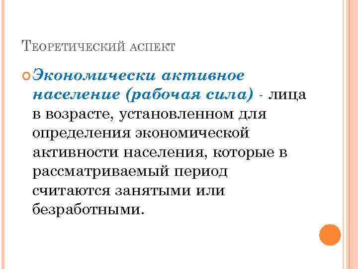 ТЕОРЕТИЧЕСКИЙ АСПЕКТ Экономически активное население (рабочая сила) - лица в возрасте, установленном для определения