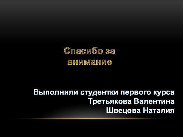 Спасибо за внимание Выполнили студентки первого курса Третьякова Валентина Швецова Наталия 