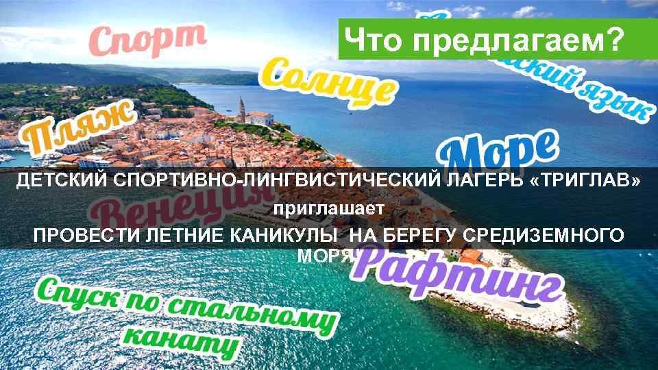 Что предлагаем? ДЕТСКИЙ СПОРТИВНО-ЛИНГВИСТИЧЕСКИЙ ЛАГЕРЬ «ТРИГЛАВ» приглашает ПРОВЕСТИ ЛЕТНИЕ КАНИКУЛЫ НА БЕРЕГУ СРЕДИЗЕМНОГО МОРЯ!