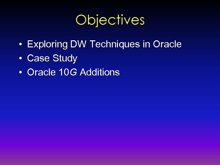 Objectives • Exploring DW Techniques in Oracle • Case Study • Oracle 10 G