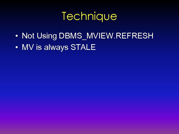 Technique • Not Using DBMS_MVIEW. REFRESH • MV is always STALE 