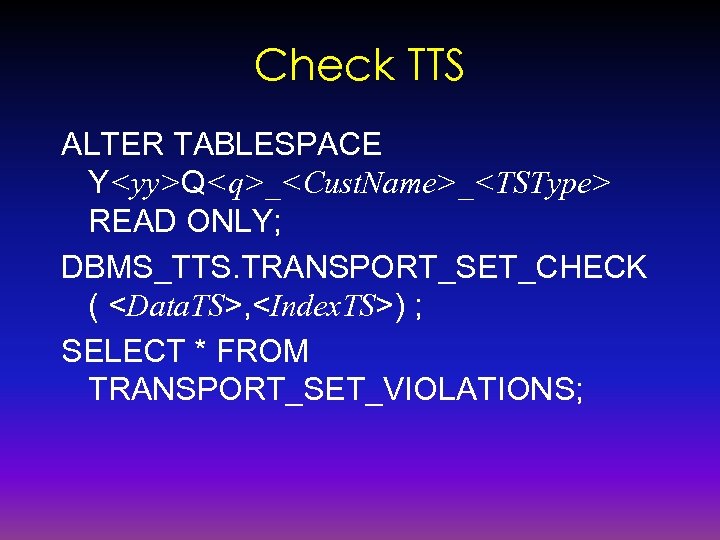 Check TTS ALTER TABLESPACE Y<yy>Q<q>_<Cust. Name>_<TSType> READ ONLY; DBMS_TTS. TRANSPORT_SET_CHECK ( <Data. TS>, <Index.