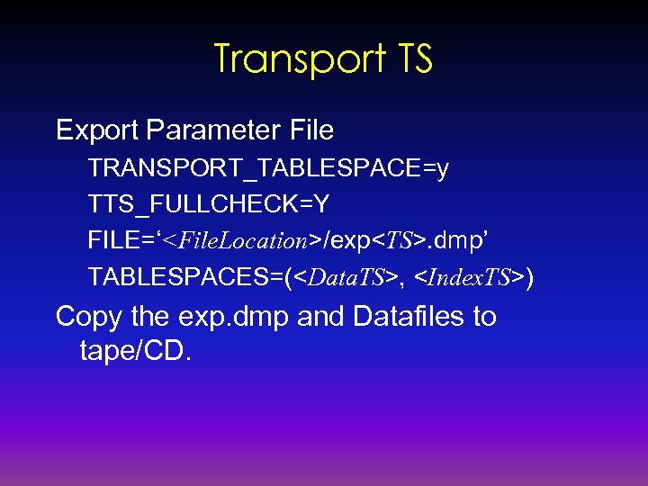 Transport TS Export Parameter File TRANSPORT_TABLESPACE=y TTS_FULLCHECK=Y FILE=‘<File. Location>/exp<TS>. dmp’ TABLESPACES=(<Data. TS>, <Index. TS>)