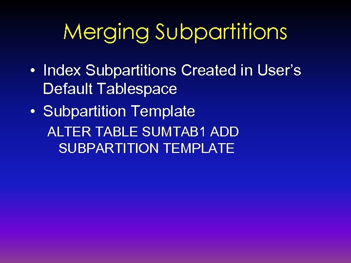 Merging Subpartitions • Index Subpartitions Created in User’s Default Tablespace • Subpartition Template ALTER
