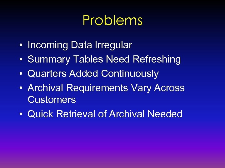 Problems • • Incoming Data Irregular Summary Tables Need Refreshing Quarters Added Continuously Archival