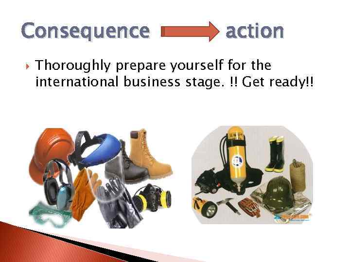 Consequence action Thoroughly prepare yourself for the international business stage. !! Get ready!! 