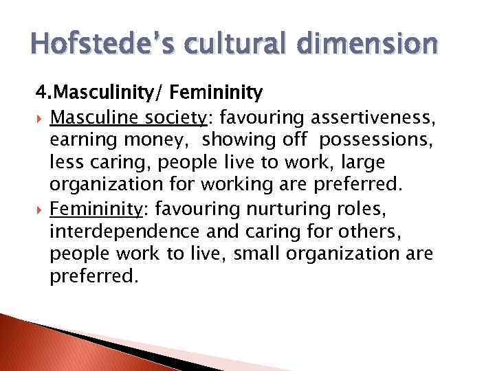 Hofstede’s cultural dimension 4. Masculinity/ Femininity Masculine society: favouring assertiveness, earning money, showing off